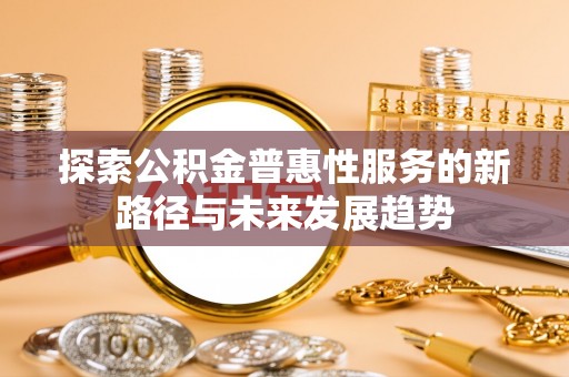 德格探索公积金普惠性服务的新路径与未来发展趋势