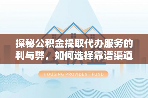 德格探秘公积金提取代办服务的利与弊，如何选择靠谱渠道？