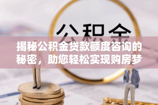 德格揭秘公积金贷款额度咨询的秘密，助您轻松实现购房梦想