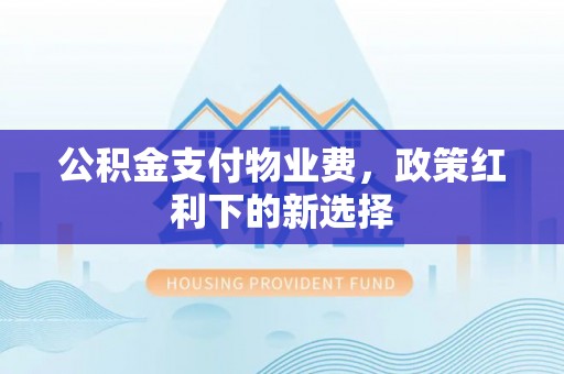 德格公积金支付物业费，政策红利下的新选择