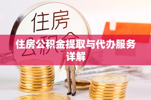德格住房公积金提取与代办服务详解
