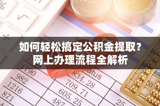 德格如何轻松搞定公积金提取？网上办理流程全解析