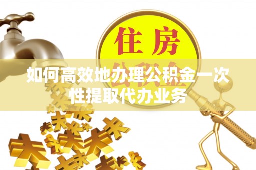 德格如何高效地办理公积金一次性提取代办业务