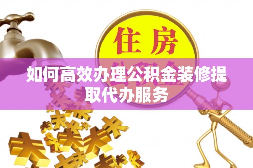 德格如何高效办理公积金装修提取代办服务