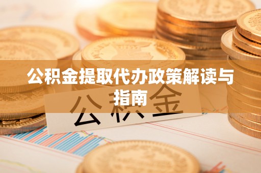 德格公积金提取代办政策解读与指南
