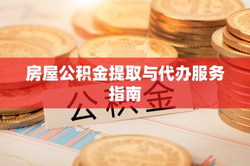 德格房屋公积金提取与代办服务指南