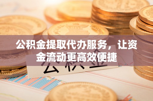 德格公积金提取代办服务，让资金流动更高效便捷