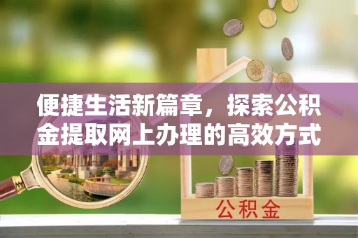 德格便捷生活新篇章，探索公积金提取网上办理的高效方式