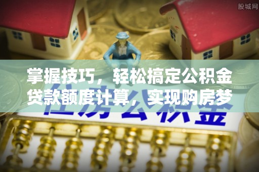 德格掌握技巧，轻松搞定公积金贷款额度计算，实现购房梦想
