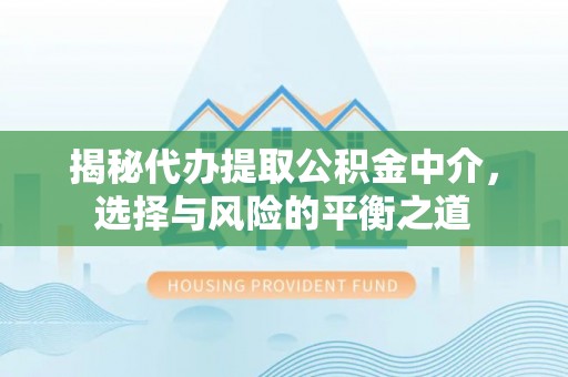 德格揭秘代办提取公积金中介，选择与风险的平衡之道