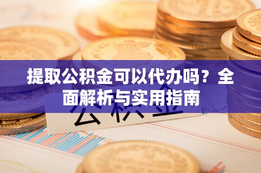 德格提取公积金可以代办吗？全面解析与实用指南