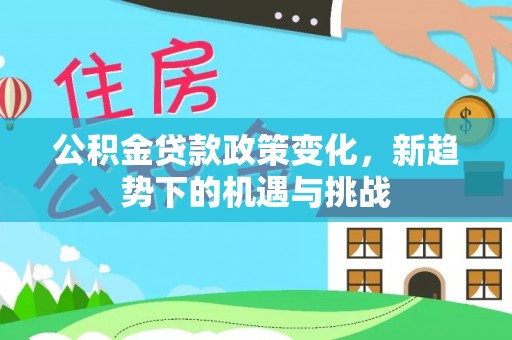 德格公积金贷款政策变化，新趋势下的机遇与挑战