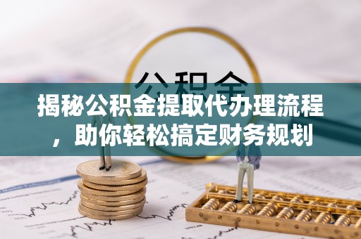 德格揭秘公积金提取代办理流程，助你轻松搞定财务规划