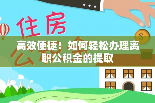 德格高效便捷！如何轻松办理离职公积金的提取