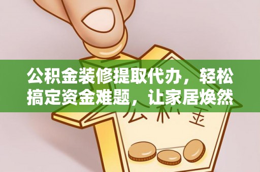 德格公积金装修提取代办，轻松搞定资金难题，让家居焕然一新