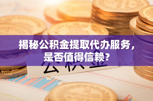 德格揭秘公积金提取代办服务，是否值得信赖？
