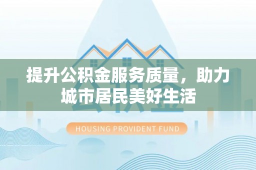 德格提升公积金服务质量，助力城市居民美好生活