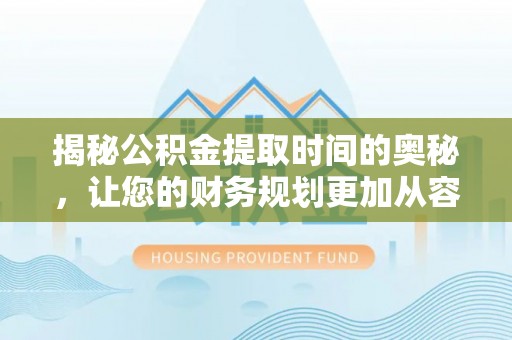德格揭秘公积金提取时间的奥秘，让您的财务规划更加从容