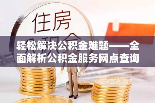 德格轻松解决公积金难题——全面解析公积金服务网点查询技巧