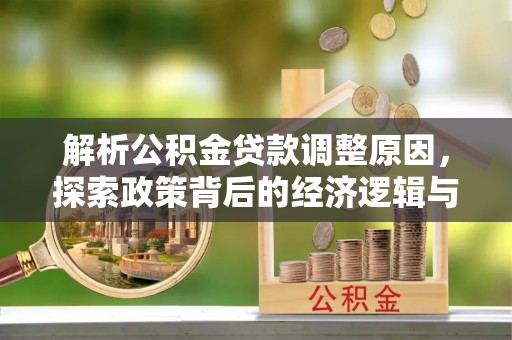 德格解析公积金贷款调整原因，探索政策背后的经济逻辑与民生影响