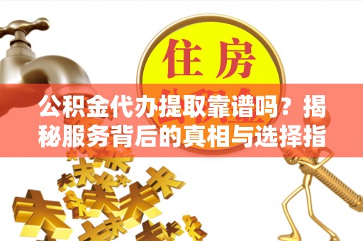 德格公积金代办提取靠谱吗？揭秘服务背后的真相与选择指南
