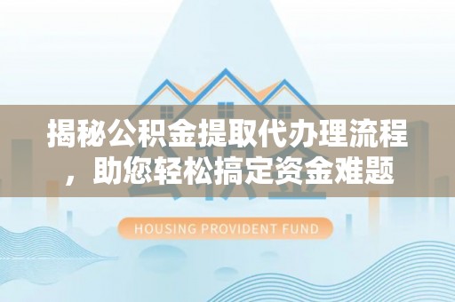 德格揭秘公积金提取代办理流程，助您轻松搞定资金难题