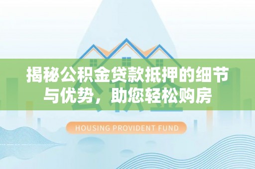 德格揭秘公积金贷款抵押的细节与优势，助您轻松购房