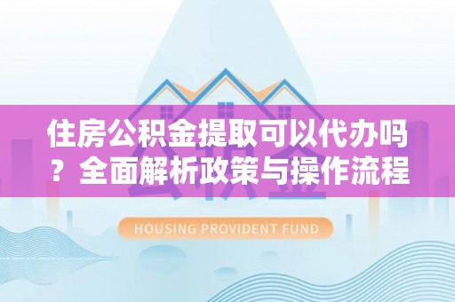德格住房公积金提取可以代办吗？全面解析政策与操作流程