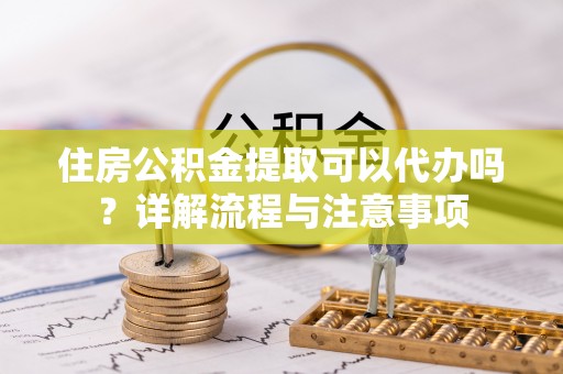 德格住房公积金提取可以代办吗？详解流程与注意事项