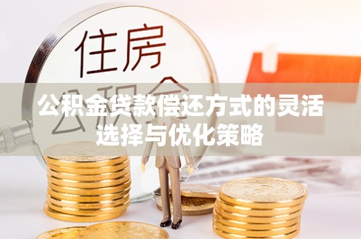 德格公积金贷款偿还方式的灵活选择与优化策略