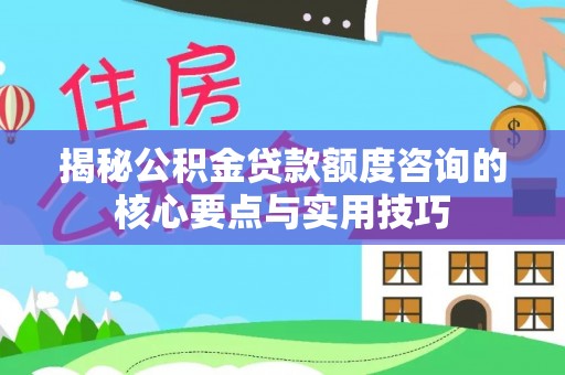 德格揭秘公积金贷款额度咨询的核心要点与实用技巧