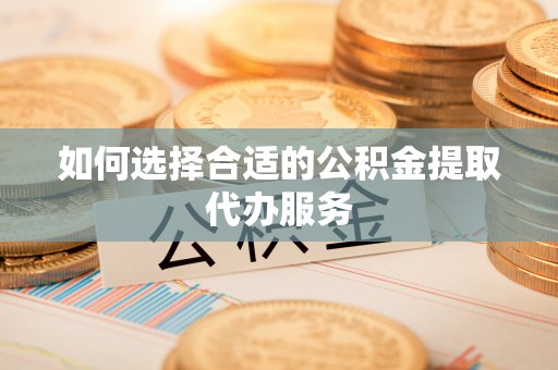 德格如何选择合适的公积金提取代办服务