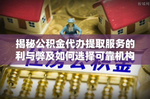德格揭秘公积金代办提取服务的利与弊及如何选择可靠机构