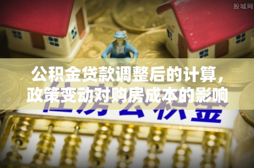 德格公积金贷款调整后的计算，政策变动对购房成本的影响分析