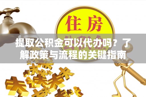 德格提取公积金可以代办吗？了解政策与流程的关键指南