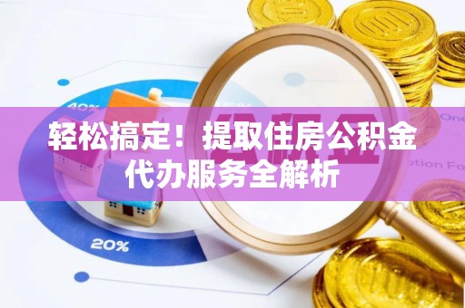 德格轻松搞定！提取住房公积金代办服务全解析