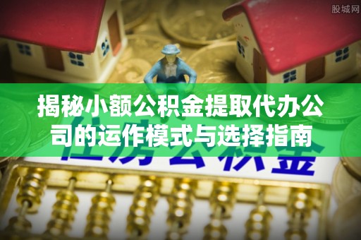 德格揭秘小额公积金提取代办公司的运作模式与选择指南