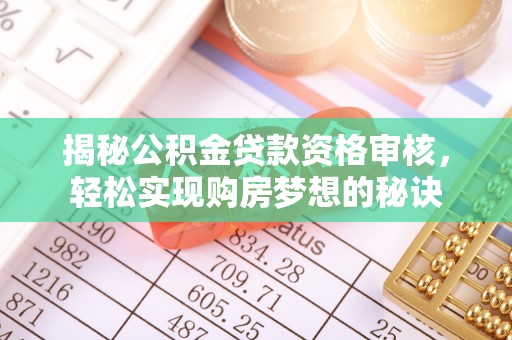 德格揭秘公积金贷款资格审核，轻松实现购房梦想的秘诀