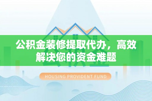 德格公积金装修提取代办，高效解决您的资金难题
