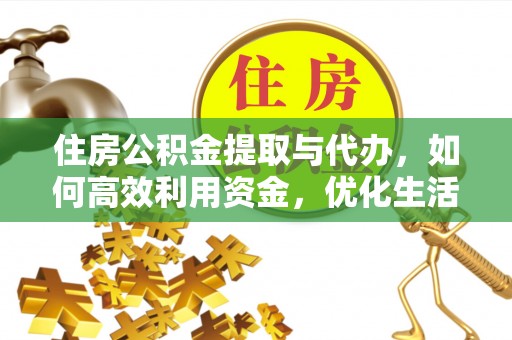 德格住房公积金提取与代办，如何高效利用资金，优化生活品质