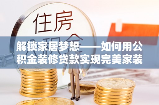 德格解锁家居梦想——如何用公积金装修贷款实现完美家装