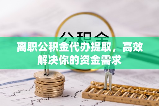 德格离职公积金代办提取，高效解决你的资金需求