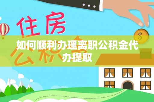 德格如何顺利办理离职公积金代办提取