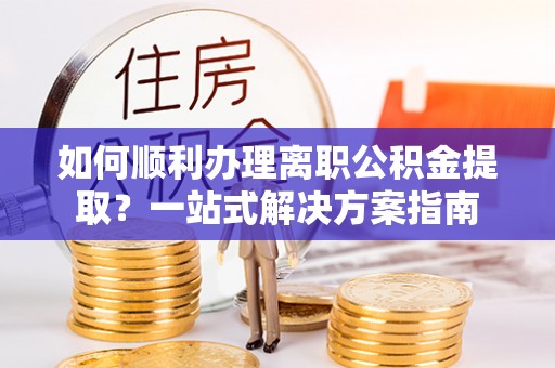 德格如何顺利办理离职公积金提取？一站式解决方案指南