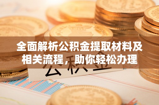 德格全面解析公积金提取材料及相关流程，助你轻松办理