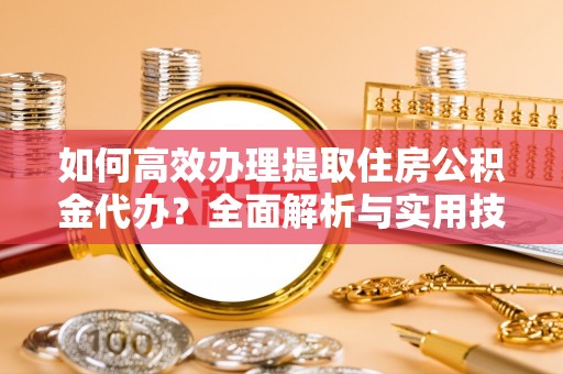 德格如何高效办理提取住房公积金代办？全面解析与实用技巧