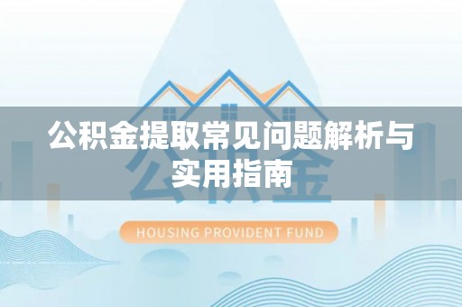 德格公积金提取常见问题解析与实用指南