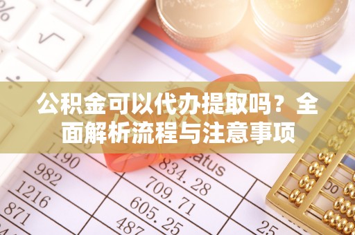 德格公积金可以代办提取吗？全面解析流程与注意事项