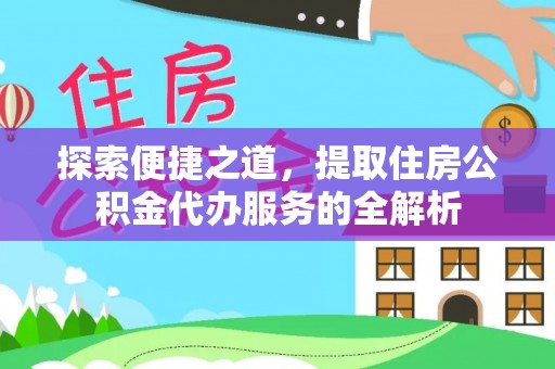 德格探索便捷之道，提取住房公积金代办服务的全解析