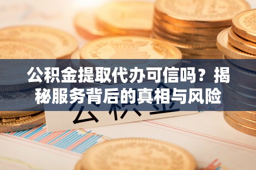 德格公积金提取代办可信吗？揭秘服务背后的真相与风险